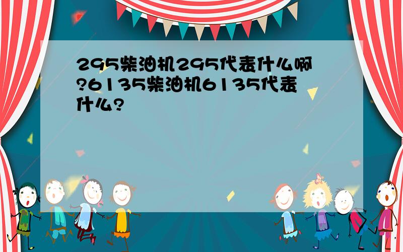 295柴油机295代表什么啊?6135柴油机6135代表什么?