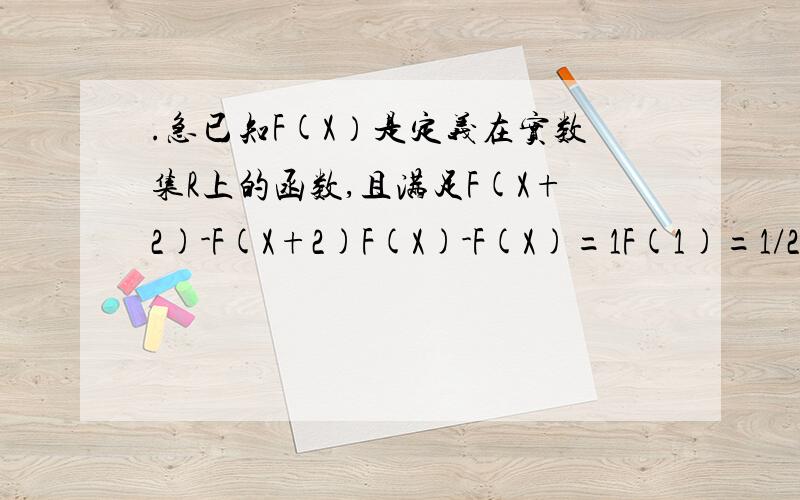 .急已知F(X）是定义在实数集R上的函数,且满足F(X+2)-F(X+2)F(X)-F(X)=1F(1)=1/2 F(2