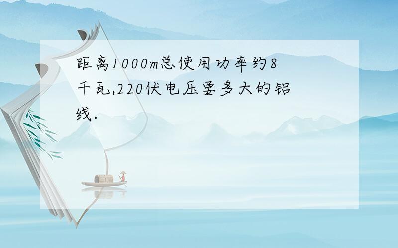 距离1000m总使用功率约8千瓦,220伏电压要多大的铝线.