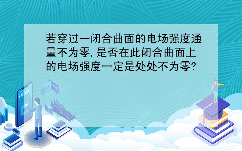 若穿过一闭合曲面的电场强度通量不为零,是否在此闭合曲面上的电场强度一定是处处不为零?