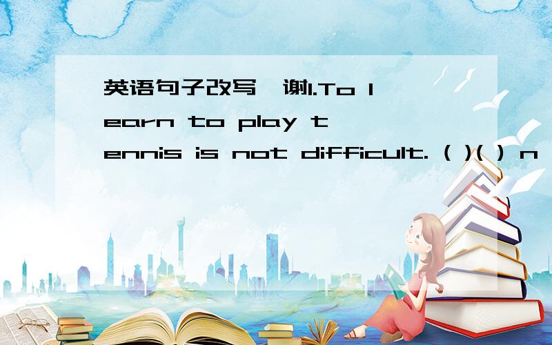 英语句子改写,谢1.To learn to play tennis is not difficult. ( )( ) n