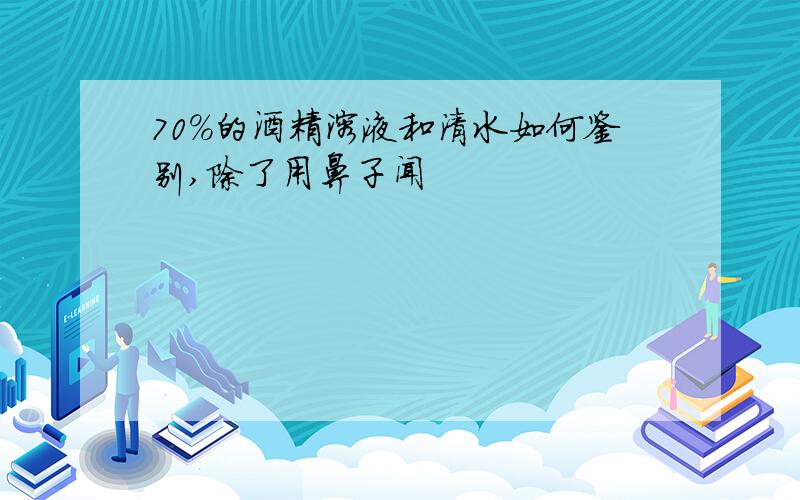 70%的酒精溶液和清水如何鉴别,除了用鼻子闻