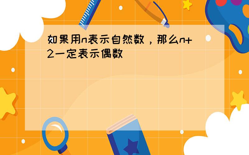 如果用n表示自然数，那么n+2一定表示偶数．______．