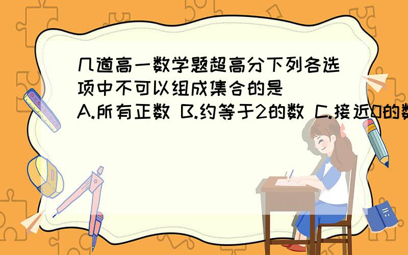 几道高一数学题超高分下列各选项中不可以组成集合的是 （）A.所有正数 B.约等于2的数 C.接近0的数 D.不等于0的偶