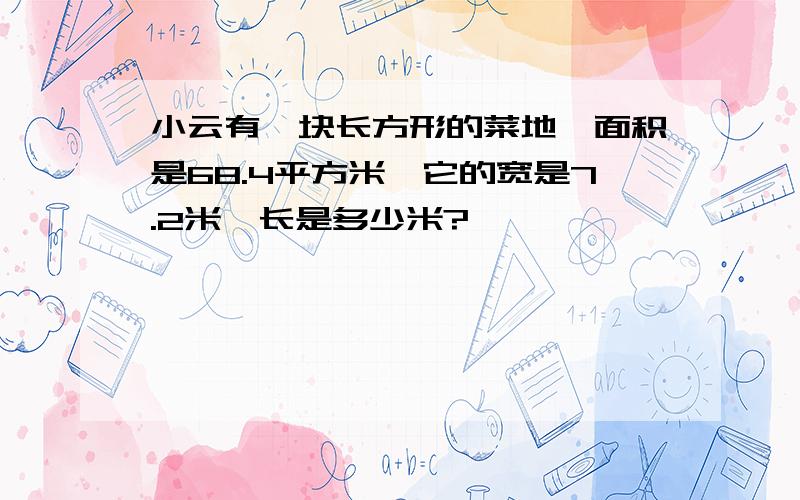 小云有一块长方形的菜地,面积是68.4平方米,它的宽是7.2米,长是多少米?