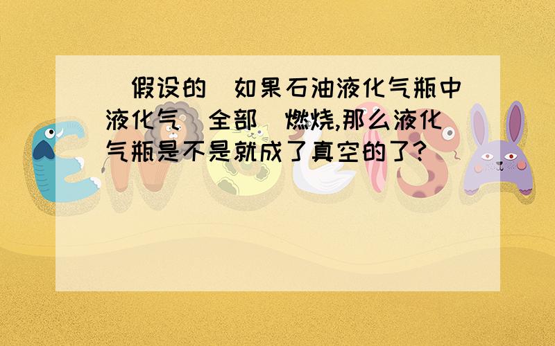 (假设的)如果石油液化气瓶中液化气[全部]燃烧,那么液化气瓶是不是就成了真空的了?