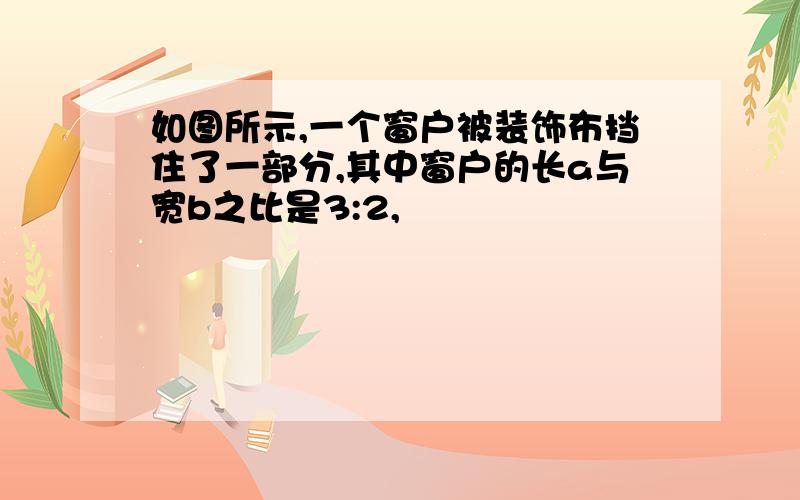 如图所示,一个窗户被装饰布挡住了一部分,其中窗户的长a与宽b之比是3:2,