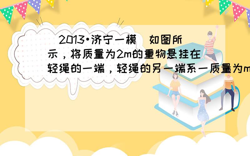 （2013•济宁一模）如图所示，将质量为2m的重物悬挂在轻绳的一端，轻绳的另一端系一质量为m的环，环套在竖直固定的光滑直