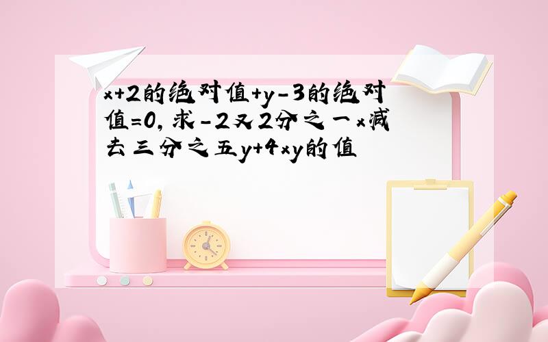 x+2的绝对值+y-3的绝对值=0,求-2又2分之一x减去三分之五y+4xy的值