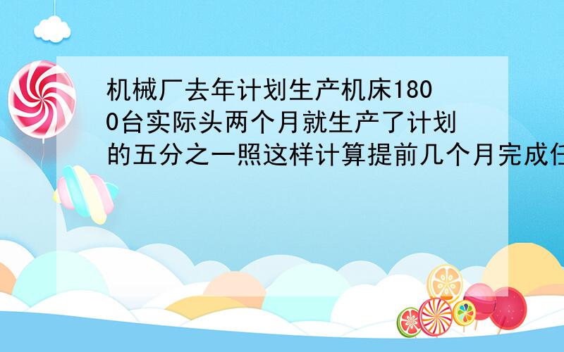 机械厂去年计划生产机床1800台实际头两个月就生产了计划的五分之一照这样计算提前几个月完成任务