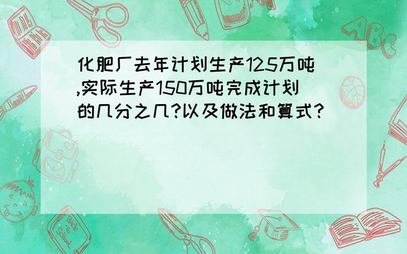 化肥厂去年计划生产125万吨,实际生产150万吨完成计划的几分之几?以及做法和算式?