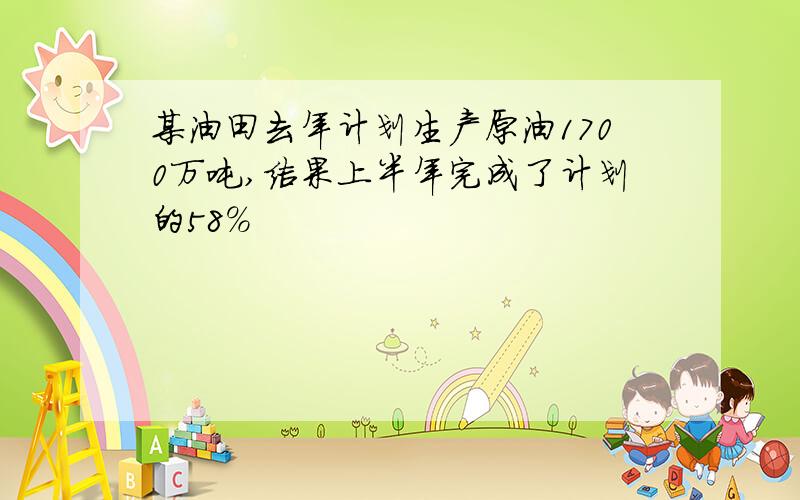 某油田去年计划生产原油1700万吨,结果上半年完成了计划的58％