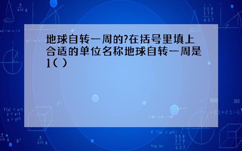 地球自转一周的?在括号里填上合适的单位名称地球自转一周是1( )