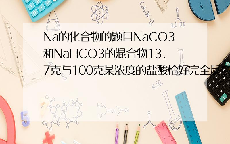 Na的化合物的题目NaCO3和NaHCO3的混合物13.7克与100克某浓度的盐酸恰好完全反应,释放出6.6克的气体,（