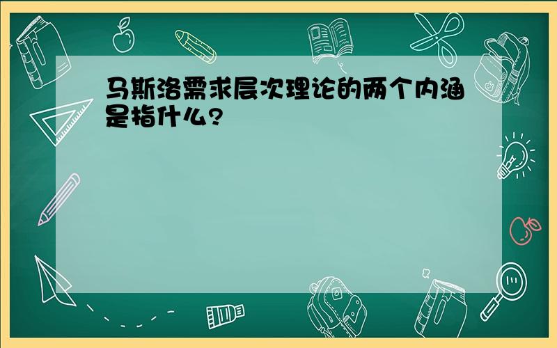 马斯洛需求层次理论的两个内涵是指什么?