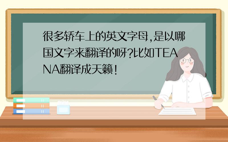 很多轿车上的英文字母,是以哪国文字来翻译的呀?比如TEANA翻译成天籁!