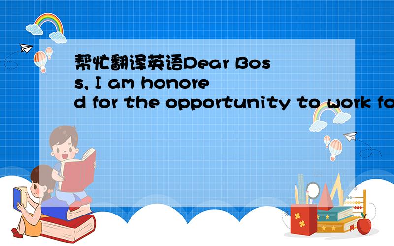 帮忙翻译英语Dear Boss, I am honored for the opportunity to work fo