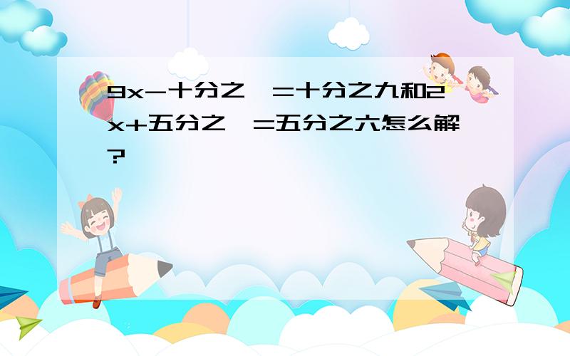 9x-十分之一=十分之九和2x+五分之一=五分之六怎么解?