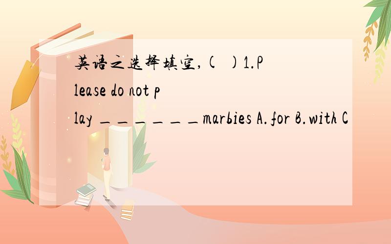 英语之选择填空,( )1.Please do not play ______marbies A.for B.with C