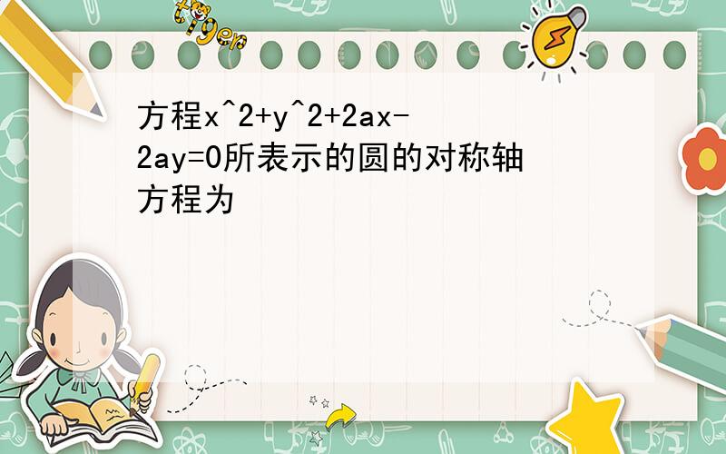 方程x^2+y^2+2ax-2ay=0所表示的圆的对称轴方程为