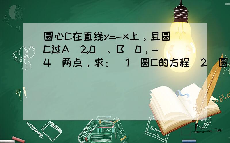 圆心C在直线y=-x上，且圆C过A（2,0）、B（0，-4）两点，求：（1）圆C的方程（2）圆心C到直线x+y-8=0的