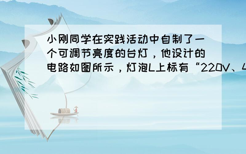 小刚同学在实践活动中自制了一个可调节亮度的台灯，他设计的电路如图所示，灯泡L上标有“220V、40W”，滑动变阻器RP上