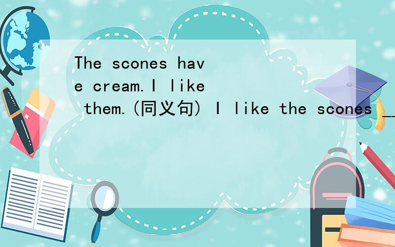 The scones have cream.I like them.(同义句) I like the scones __