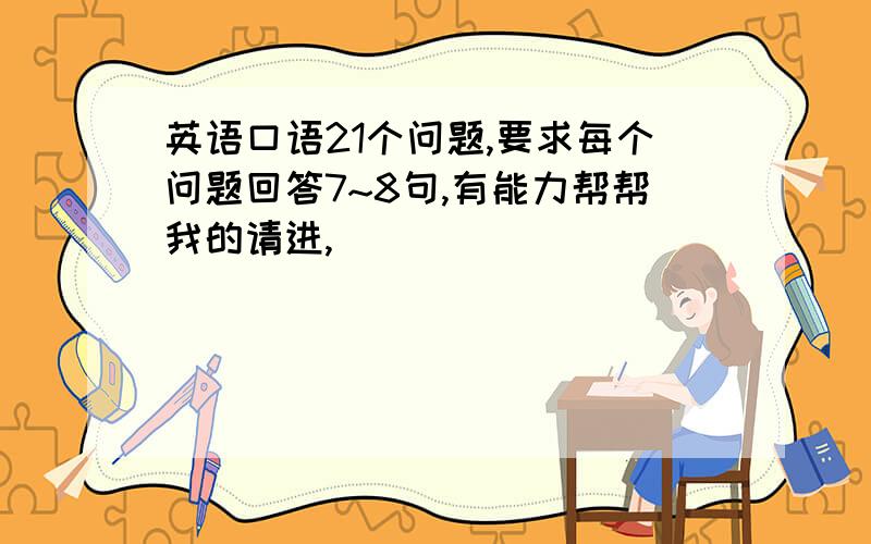 英语口语21个问题,要求每个问题回答7~8句,有能力帮帮我的请进,