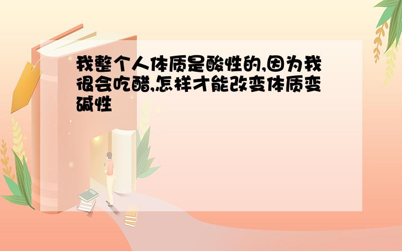 我整个人体质是酸性的,因为我很会吃醋,怎样才能改变体质变碱性