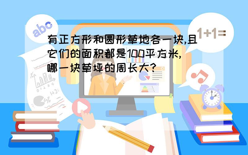 有正方形和圆形草地各一块,且它们的面积都是100平方米,哪一块草坪的周长大?