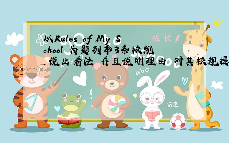 以Rules of My School 为题列举3条校规,说出看法 并且说明理由 对其校规提出建议 80字以上