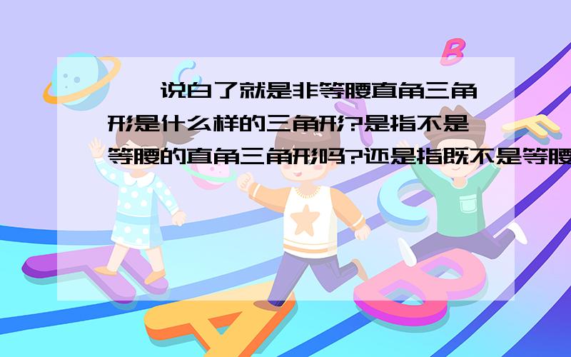 呃,说白了就是非等腰直角三角形是什么样的三角形?是指不是等腰的直角三角形吗?还是指既不是等腰也不是直角的三角形?还有非负