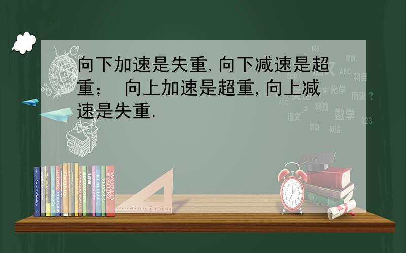 向下加速是失重,向下减速是超重； 向上加速是超重,向上减速是失重.