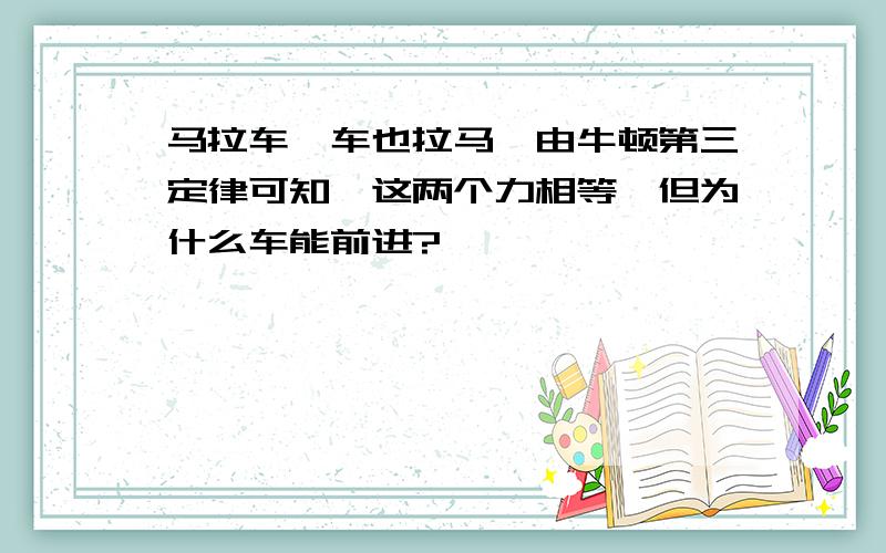 马拉车,车也拉马,由牛顿第三定律可知,这两个力相等,但为什么车能前进?