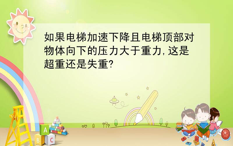 如果电梯加速下降且电梯顶部对物体向下的压力大于重力,这是超重还是失重?