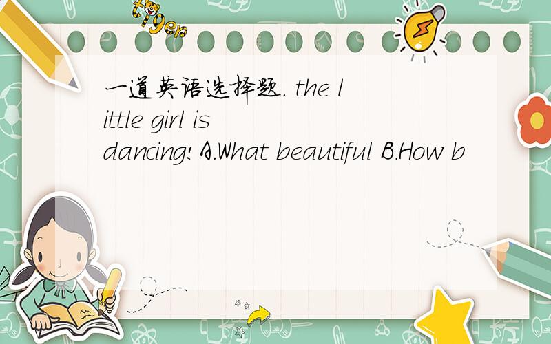 一道英语选择题. the little girl is dancing!A.What beautiful B.How b