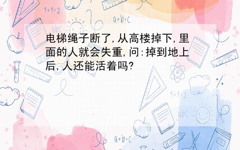 电梯绳子断了,从高楼掉下,里面的人就会失重,问:掉到地上后,人还能活着吗?