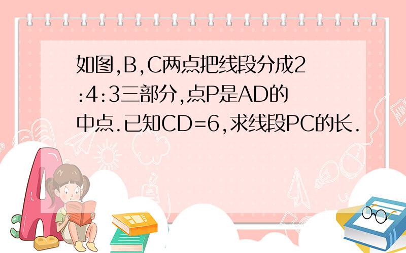 如图,B,C两点把线段分成2:4:3三部分,点P是AD的中点.已知CD=6,求线段PC的长.