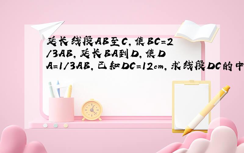 延长线段AB至C,使BC=2/3AB,延长BA到D,使DA=1/3AB,已知DC=12cm,求线段DC的中点F和A点之间