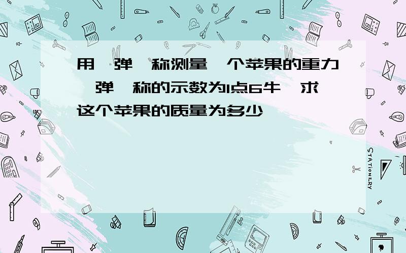 用一弹簧称测量一个苹果的重力,弹簧称的示数为1点6牛,求这个苹果的质量为多少