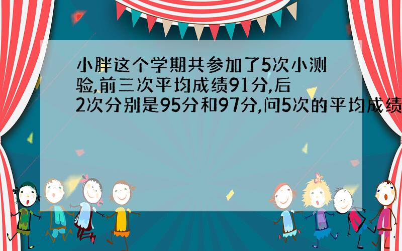 小胖这个学期共参加了5次小测验,前三次平均成绩91分,后2次分别是95分和97分,问5次的平均成绩