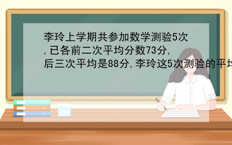 李玲上学期共参加数学测验5次,已各前二次平均分数73分,后三次平均是88分,李玲这5次测验的平均分数是