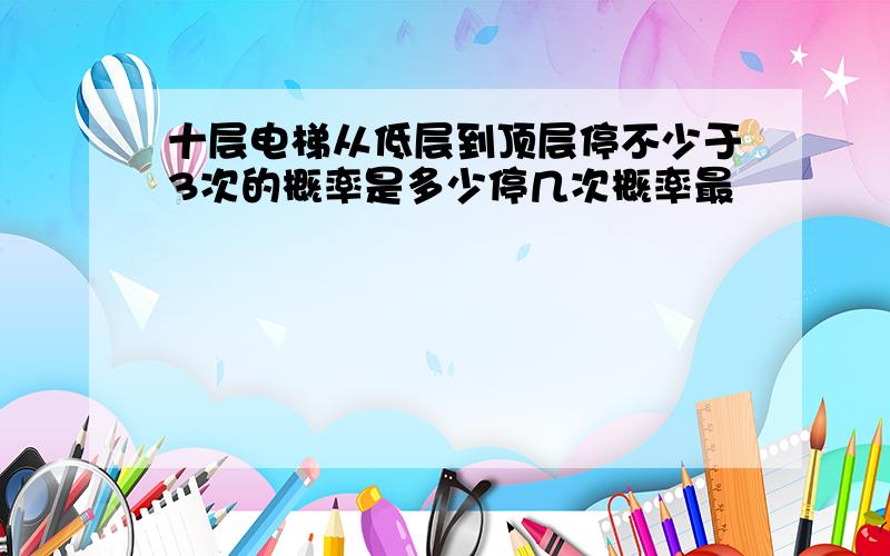 十层电梯从低层到顶层停不少于3次的概率是多少停几次概率最