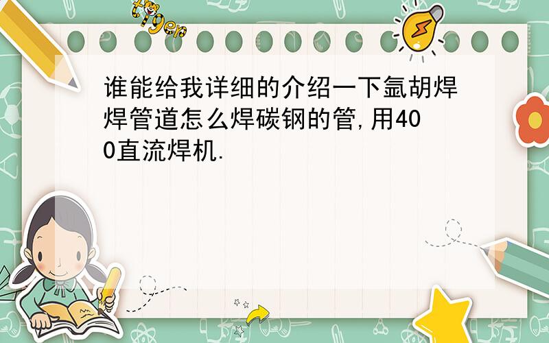 谁能给我详细的介绍一下氩胡焊焊管道怎么焊碳钢的管,用400直流焊机.