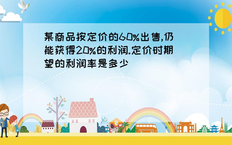 某商品按定价的60%出售,仍能获得20%的利润.定价时期望的利润率是多少