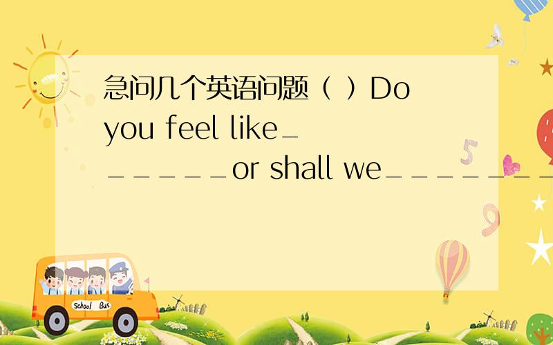 急问几个英语问题（ ）Do you feel like______or shall we________by bus?A