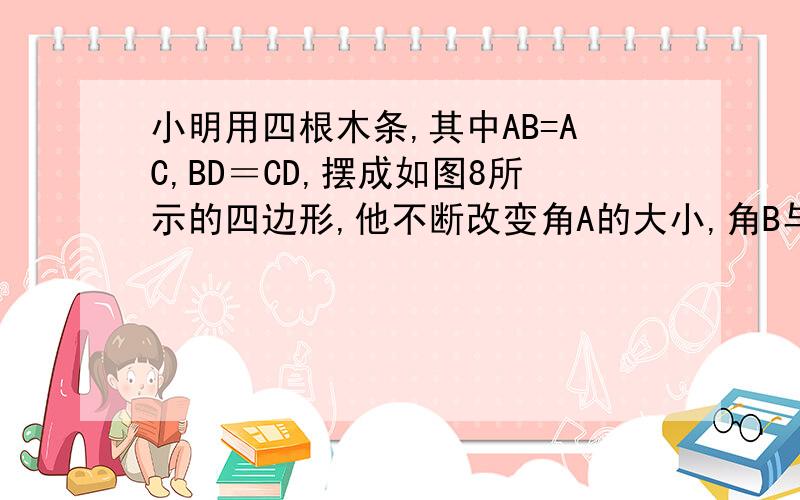 小明用四根木条,其中AB=AC,BD＝CD,摆成如图8所示的四边形,他不断改变角A的大小,角B与角C的大小关系.