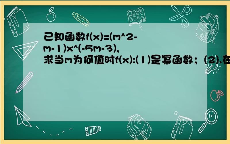 已知函数f(x)=(m^2-m-1)x^(-5m-3),求当m为何值时f(x):(1)是幂函数；(2).在(1)的条件下