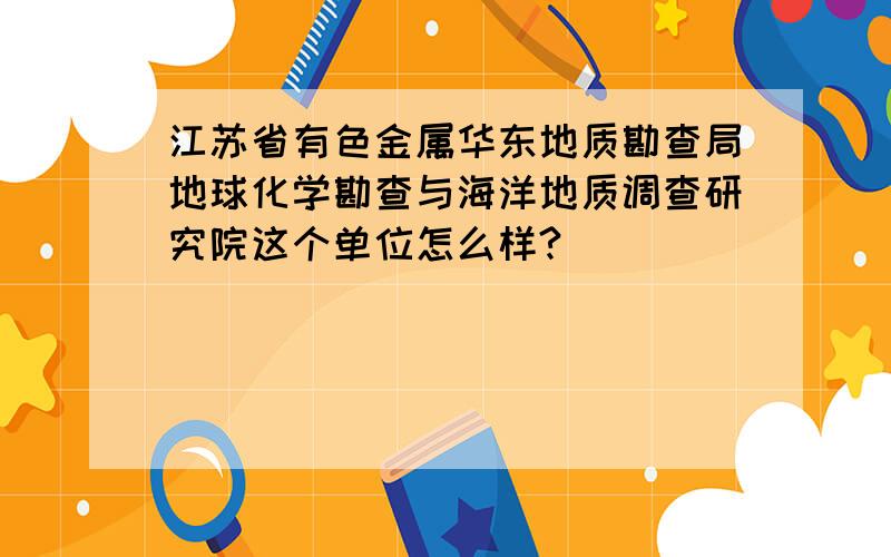 江苏省有色金属华东地质勘查局地球化学勘查与海洋地质调查研究院这个单位怎么样?