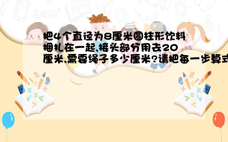 把4个直径为8厘米圆柱形饮料捆扎在一起,接头部分用去20厘米,需要绳子多少厘米?请把每一步算式讲详细.